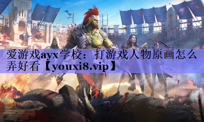 爱游戏ayx学校：打游戏人物原画怎么弄好看