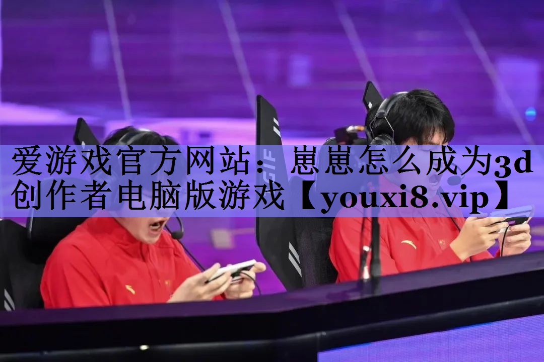 爱游戏官方网站：崽崽怎么成为3d创作者电脑版游戏