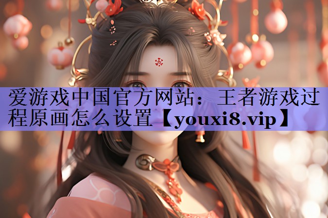 爱游戏中国官方网站：王者游戏过程原画怎么设置